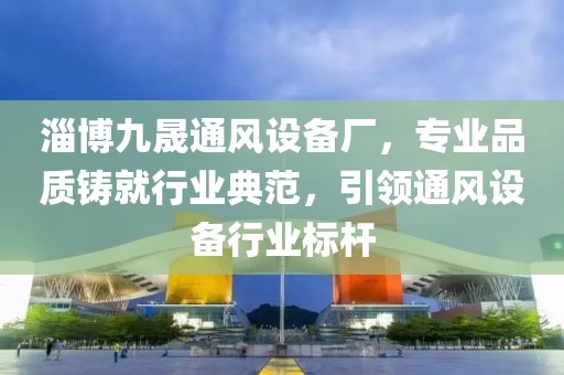 淄博九晟通风设备厂，专业品质铸就行业典范，引领通风设备行业标杆