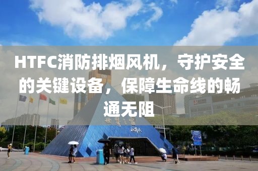 HTFC消防排烟风机，守护安全的关键设备，保障生命线的畅通无阻