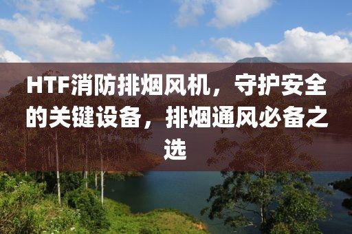 HTF消防排烟风机，守护安全的关键设备，排烟通风必备之选