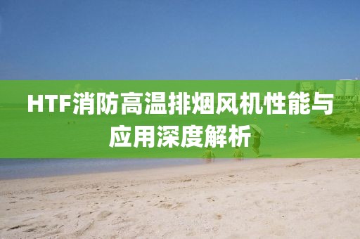 HTF消防高温排烟风机性能与应用深度解析