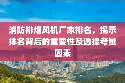 消防排烟风机厂家排名，揭示排名背后的重要性及选择考量因素