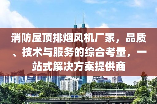 消防屋顶排烟风机厂家，品质、技术与服务的综合考量，一站式解决方案提供商