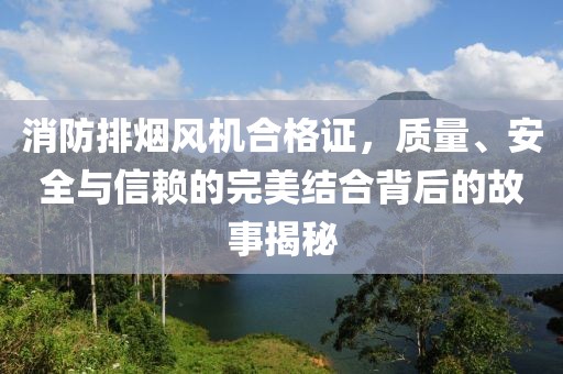 消防排烟风机合格证，质量、安全与信赖的完美结合背后的故事揭秘