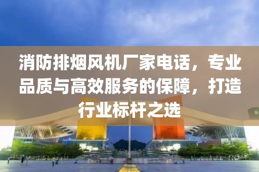 消防排烟风机厂家电话，专业品质与高效服务的保障，打造行业标杆之选