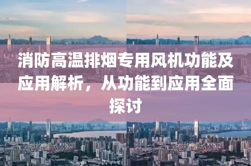 消防高温排烟专用风机功能及应用解析，从功能到应用全面探讨