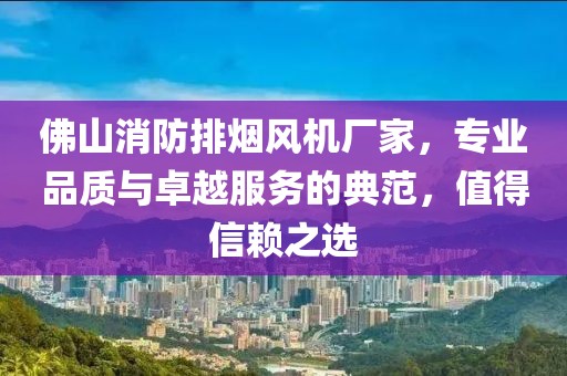 佛山消防排烟风机厂家，专业品质与卓越服务的典范，值得信赖之选