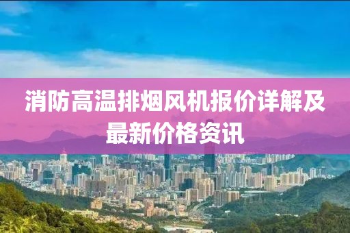 消防高温排烟风机报价详解及最新价格资讯