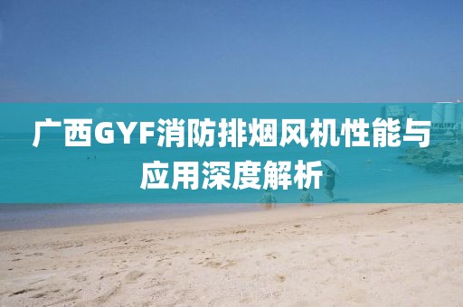 广西GYF消防排烟风机性能与应用深度解析