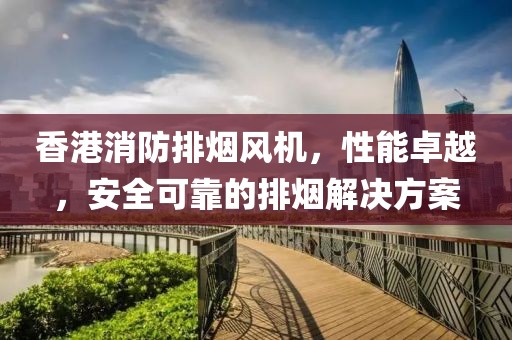 香港消防排烟风机，性能卓越，安全可靠的排烟解决方案