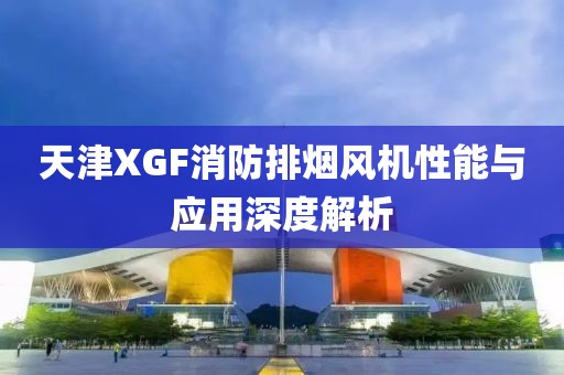 天津XGF消防排烟风机性能与应用深度解析