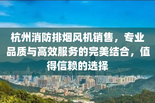 杭州消防排烟风机销售，专业品质与高效服务的完美结合，值得信赖的选择