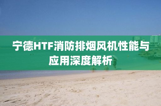 宁德HTF消防排烟风机性能与应用深度解析