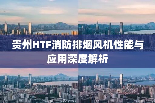 贵州HTF消防排烟风机性能与应用深度解析