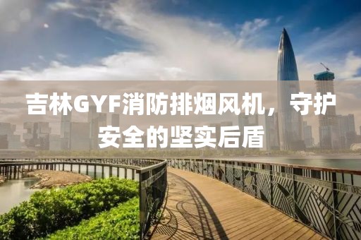 吉林GYF消防排烟风机，守护安全的坚实后盾