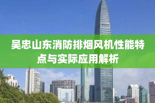 吴忠山东消防排烟风机性能特点与实际应用解析