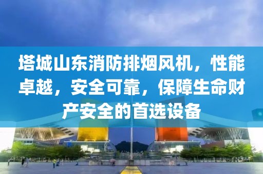 塔城山东消防排烟风机，性能卓越，安全可靠，保障生命财产安全的首选设备