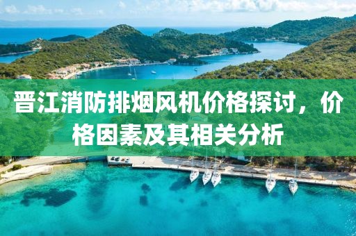 晋江消防排烟风机价格探讨，价格因素及其相关分析