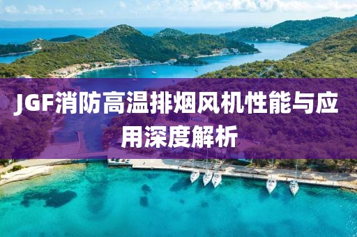 JGF消防高温排烟风机性能与应用深度解析