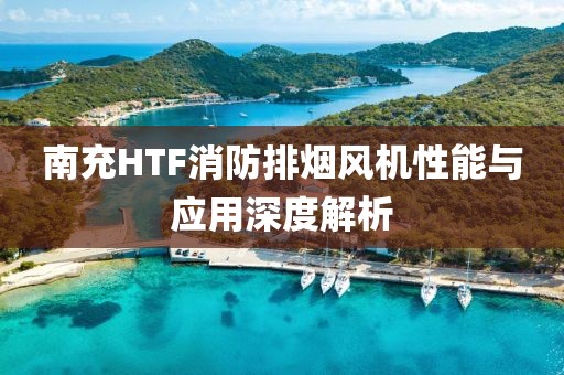 南充HTF消防排烟风机性能与应用深度解析