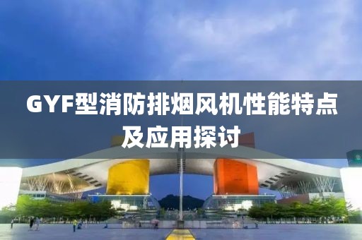 GYF型消防排烟风机性能特点及应用探讨