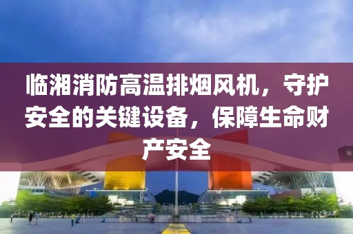 临湘消防高温排烟风机，守护安全的关键设备，保障生命财产安全