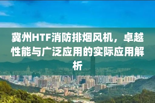 冀州HTF消防排烟风机，卓越性能与广泛应用的实际应用解析