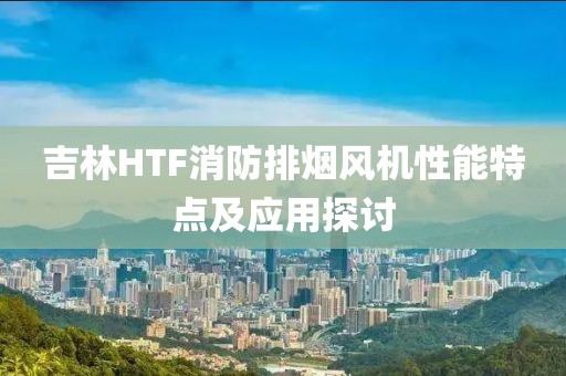 吉林HTF消防排烟风机性能特点及应用探讨