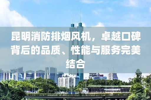 昆明消防排烟风机，卓越口碑背后的品质、性能与服务完美结合