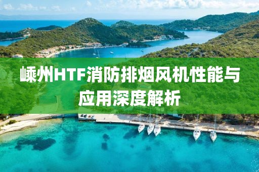 嵊州HTF消防排烟风机性能与应用深度解析