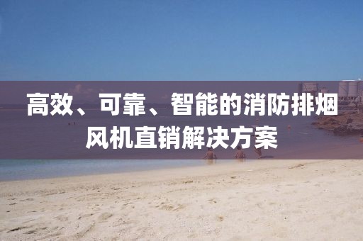 高效、可靠、智能的消防排烟风机直销解决方案