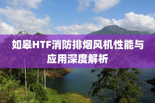 如皋HTF消防排烟风机性能与应用深度解析