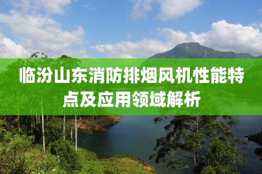 临汾山东消防排烟风机性能特点及应用领域解析