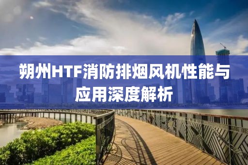 朔州HTF消防排烟风机性能与应用深度解析