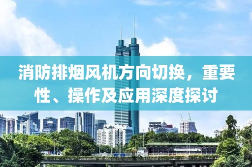 消防排烟风机方向切换，重要性、操作及应用深度探讨