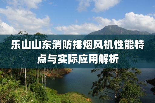 乐山山东消防排烟风机性能特点与实际应用解析