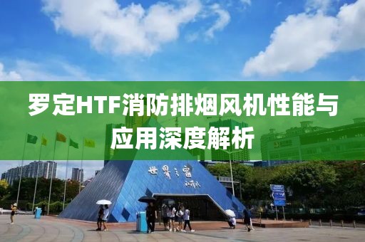 罗定HTF消防排烟风机性能与应用深度解析