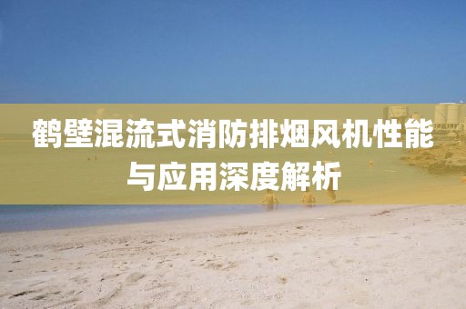 鹤壁混流式消防排烟风机性能与应用深度解析