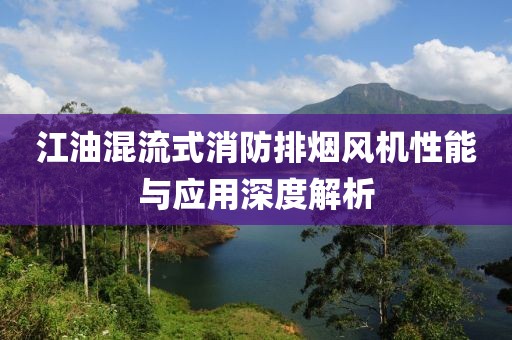 江油混流式消防排烟风机性能与应用深度解析