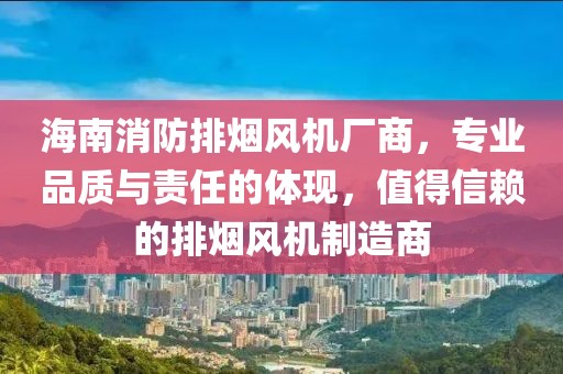 海南消防排烟风机厂商，专业品质与责任的体现，值得信赖的排烟风机制造商