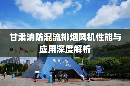 甘肃消防混流排烟风机性能与应用深度解析