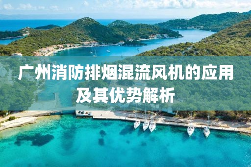 广州消防排烟混流风机的应用及其优势解析