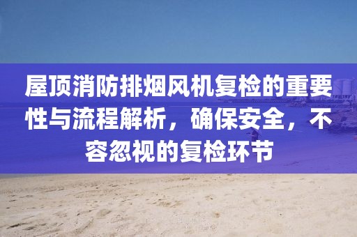 屋顶消防排烟风机复检的重要性与流程解析，确保安全，不容忽视的复检环节