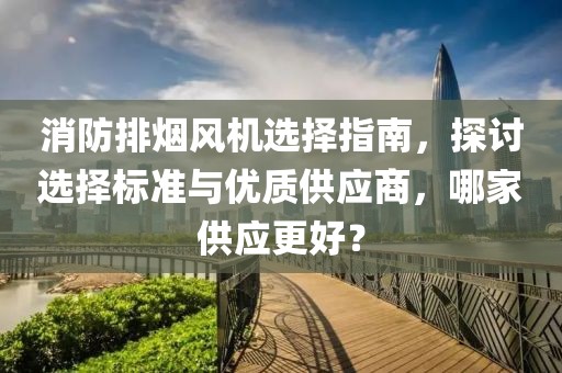 消防排烟风机选择指南，探讨选择标准与优质供应商，哪家供应更好？