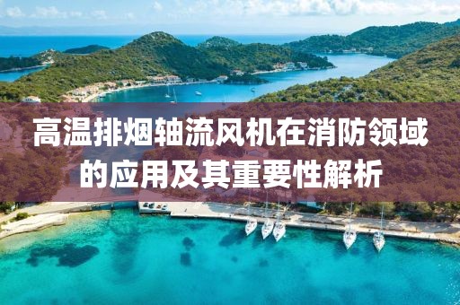 高温排烟轴流风机在消防领域的应用及其重要性解析