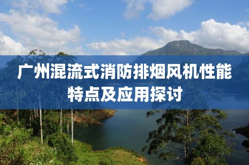 广州混流式消防排烟风机性能特点及应用探讨