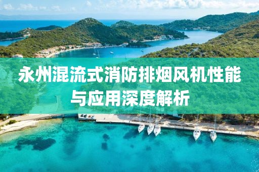 永州混流式消防排烟风机性能与应用深度解析